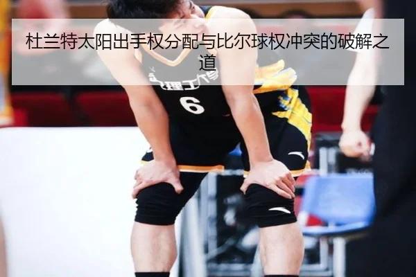 杜兰特太阳出手权分配与比尔球权冲突的破解之道